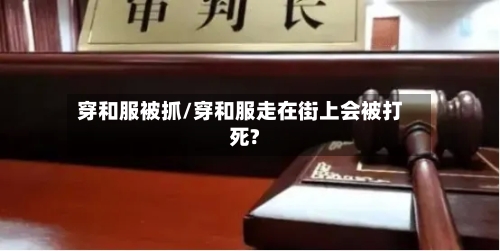 穿和服被抓/穿和服走在街上会被打死?-第2张图片