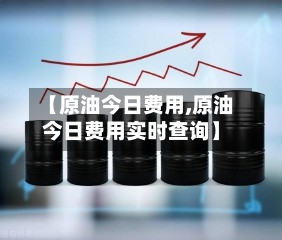 【原油今日费用,原油今日费用实时查询】