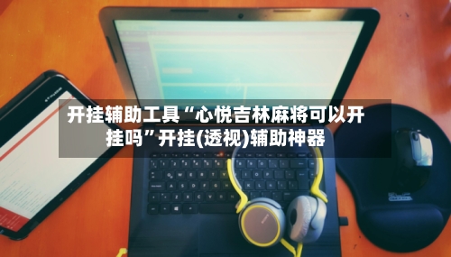 开挂辅助工具“心悦吉林麻将可以开挂吗	”开挂(透视)辅助神器-第2张图片