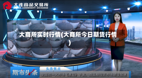 大商所实时行情(大商所今日期货行情)-第2张图片
