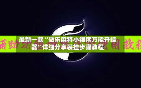 最新一款“微乐麻将小程序万能开挂器”详细分享装挂步骤教程