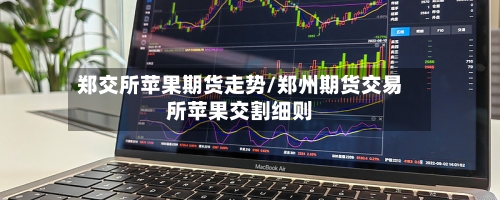 郑交所苹果期货走势/郑州期货交易所苹果交割细则-第2张图片