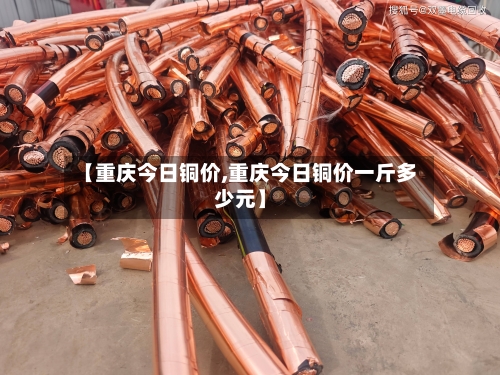 【重庆今日铜价,重庆今日铜价一斤多少元】-第2张图片