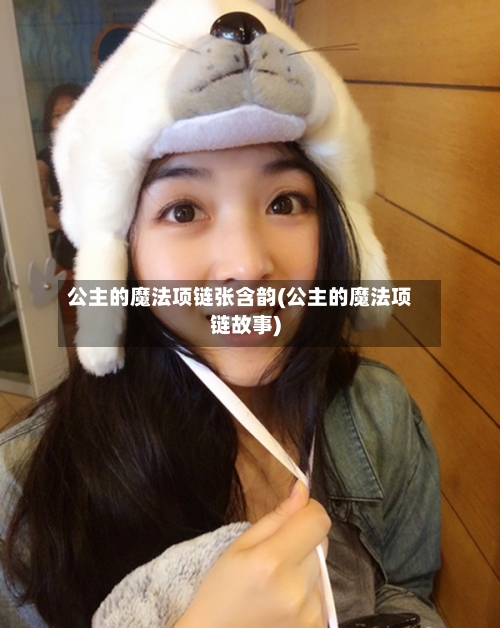 公主的魔法项链张含韵(公主的魔法项链故事)-第3张图片