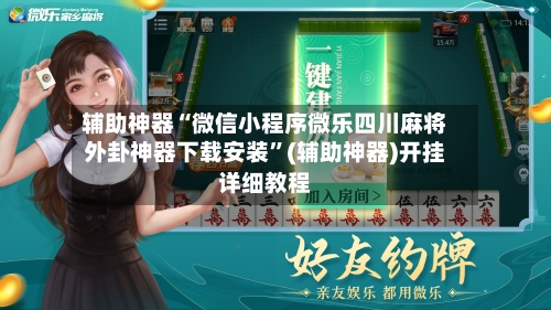 辅助神器“微信小程序微乐四川麻将外卦神器下载安装”(辅助神器)开挂详细教程-第2张图片