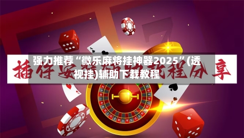 强力推荐“微乐麻将挂神器2025”(透视挂)辅助下载教程-第2张图片