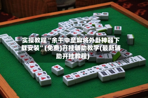 实操教程“余干中至麻将外卦神器下载安装”(免费)开挂辅助教学(最新辅助开挂教程)-第2张图片