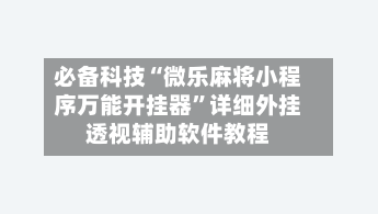 必备科技“微乐麻将小程序万能开挂器”详细外挂透视辅助软件教程