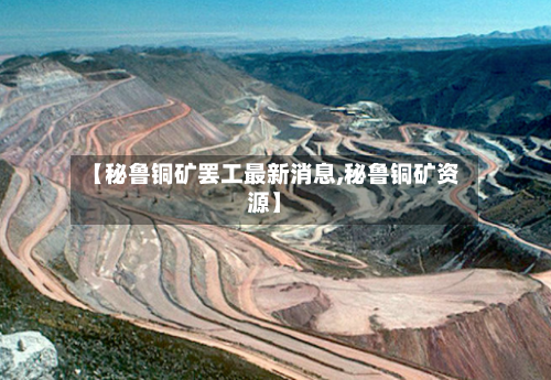 【秘鲁铜矿罢工最新消息,秘鲁铜矿资源】