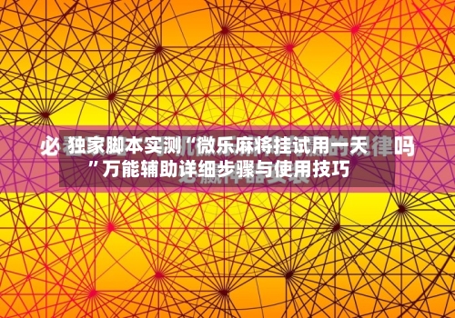 独家脚本实测“微乐麻将挂试用一天”万能辅助详细步骤与使用技巧-第3张图片