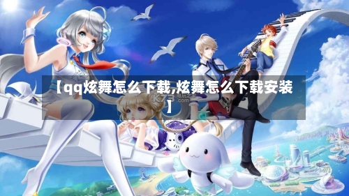 【qq炫舞怎么下载,炫舞怎么下载安装】