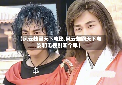 【风云雄霸天下电影,风云雄霸天下电影和电视剧哪个早】