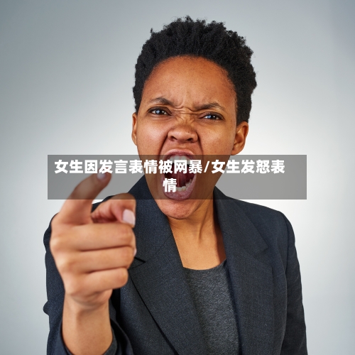 女生因发言表情被网暴/女生发怒表情