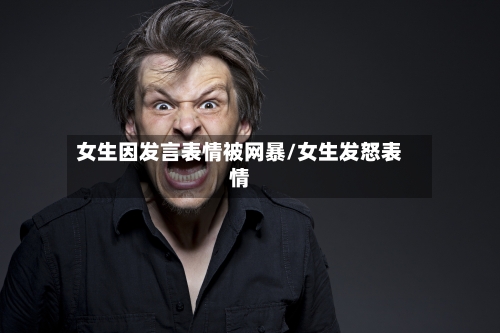 女生因发言表情被网暴/女生发怒表情-第2张图片