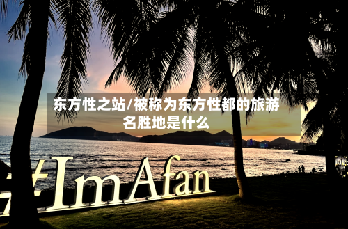 东方性之站/被称为东方性都的旅游名胜地是什么