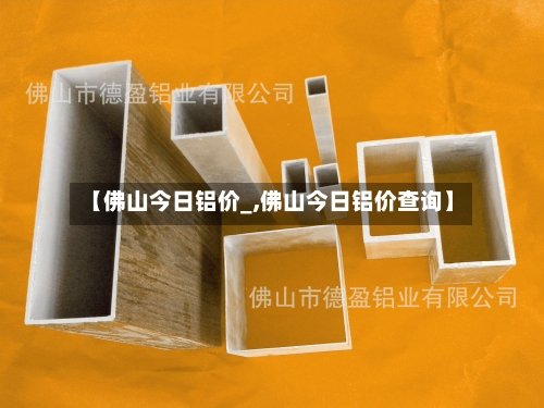 【佛山今日铝价_,佛山今日铝价查询】-第2张图片