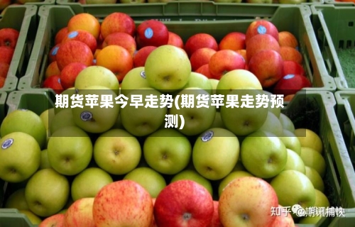 期货苹果今早走势(期货苹果走势预测)-第2张图片