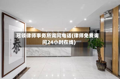 冠领律师事务所询问电话(律师免费询问24小时在线)