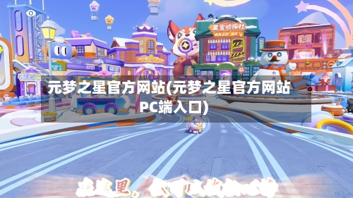 元梦之星官方网站(元梦之星官方网站PC端入口)-第2张图片
