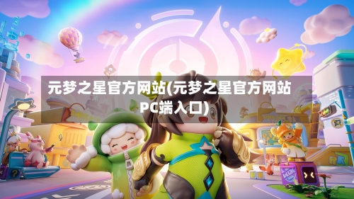 元梦之星官方网站(元梦之星官方网站PC端入口)-第3张图片
