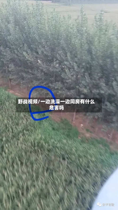 野战视频/一边洗澡一边同房有什么危害吗