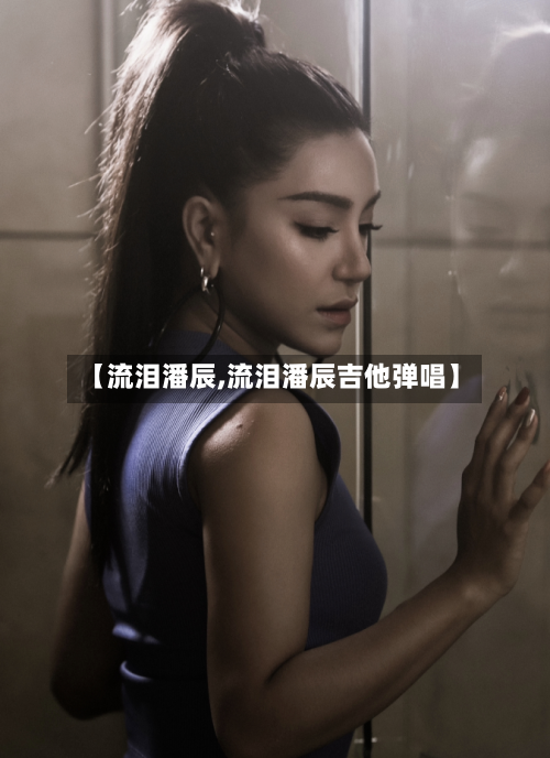 【流泪潘辰,流泪潘辰吉他弹唱】-第2张图片