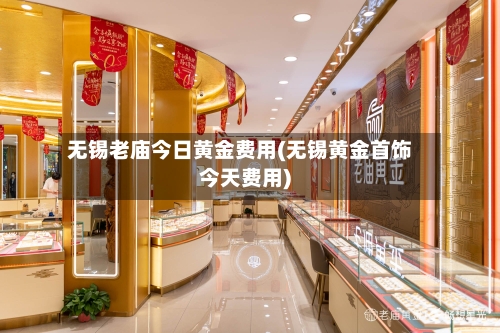无锡老庙今日黄金费用(无锡黄金首饰今天费用)