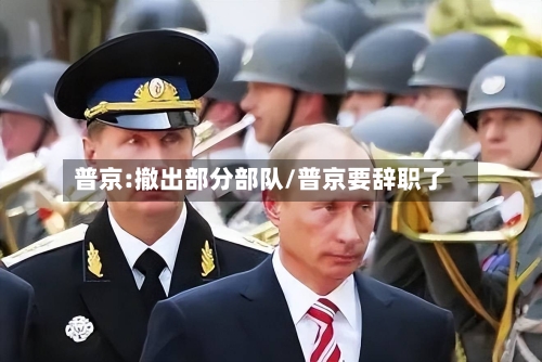 普京:撤出部分部队/普京要辞职了-第2张图片