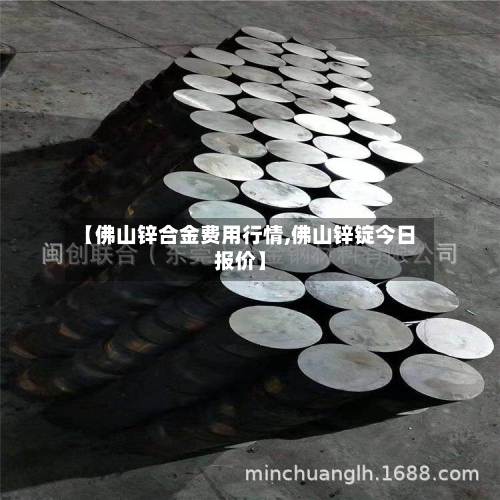 【佛山锌合金费用行情,佛山锌锭今日报价】-第3张图片