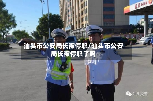 汕头市公安局长被停职/汕头市公安局长被停职了吗