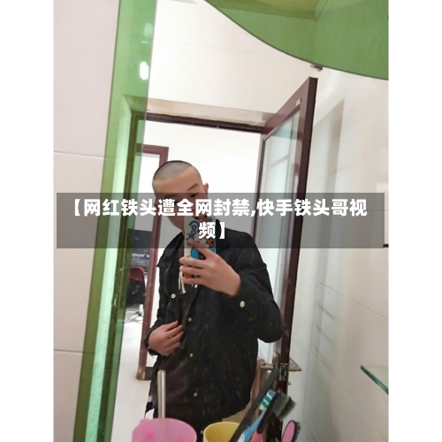 【网红铁头遭全网封禁,快手铁头哥视频】