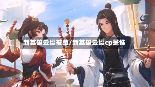 新英雄云缨被草/新英雄云缨cp是谁