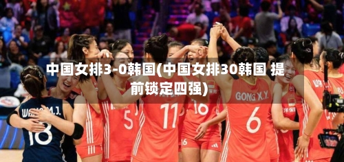 中国女排3-0韩国(中国女排30韩国 提前锁定四强)-第3张图片