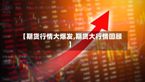 【期货行情大爆发,期货大行情回顾】