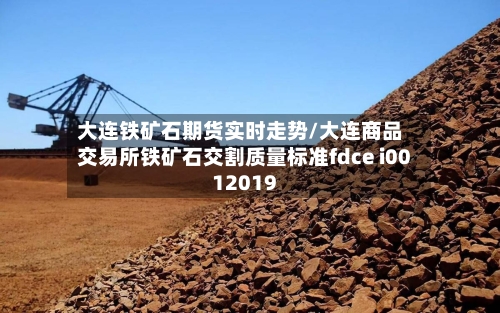 大连铁矿石期货实时走势/大连商品交易所铁矿石交割质量标准fdce i0012019
