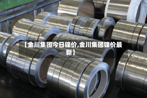 【金川集团今日镍价,金川集团镍价最新】-第3张图片