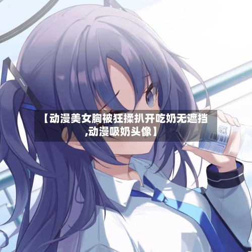 【动漫美女胸被狂揉扒开吃奶无遮挡,动漫吸奶头像】