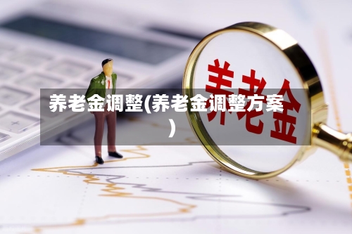 养老金调整(养老金调整方案)