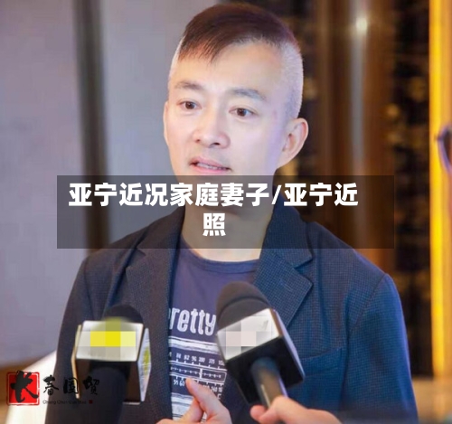 亚宁近况家庭妻子/亚宁近照-第2张图片