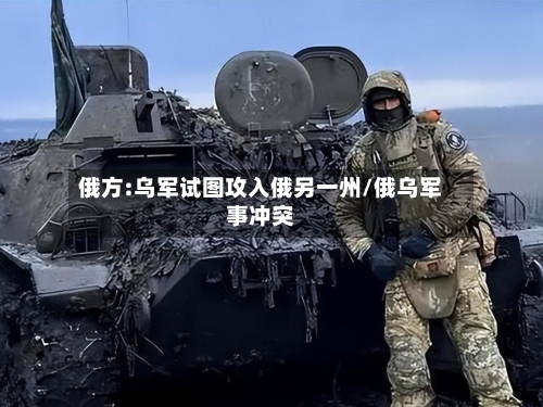 俄方:乌军试图攻入俄另一州/俄乌军事冲突