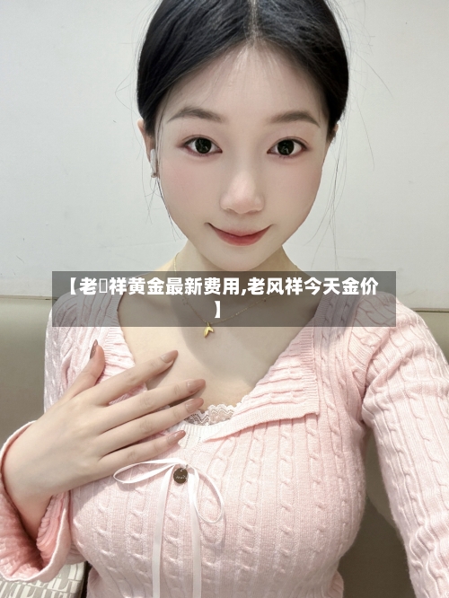 【老鳯祥黄金最新费用,老风祥今天金价】