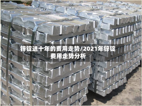 锌锭进十年的费用走势/2021年锌锭费用走势分析