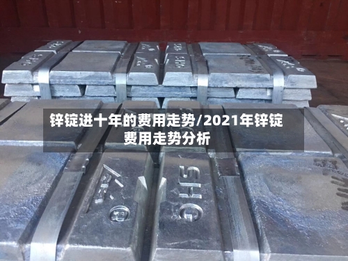 锌锭进十年的费用走势/2021年锌锭费用走势分析-第2张图片