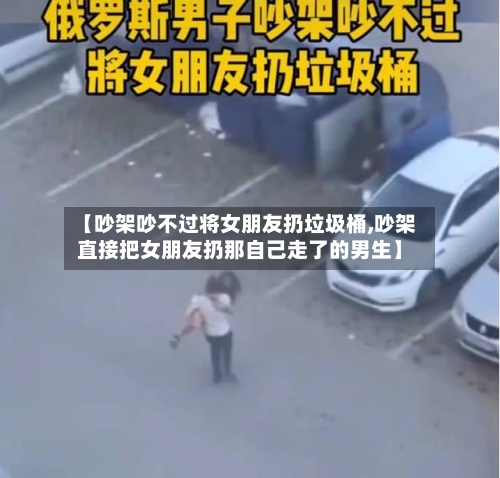 【吵架吵不过将女朋友扔垃圾桶,吵架直接把女朋友扔那自己走了的男生】-第3张图片