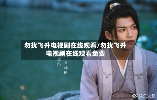 勿扰飞升电视剧在线观看/勿扰飞升电视剧在线观看免费-第2张图片