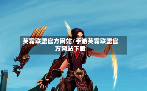 英霸联盟官方网站/手游英霸联盟官方网站下载-第2张图片