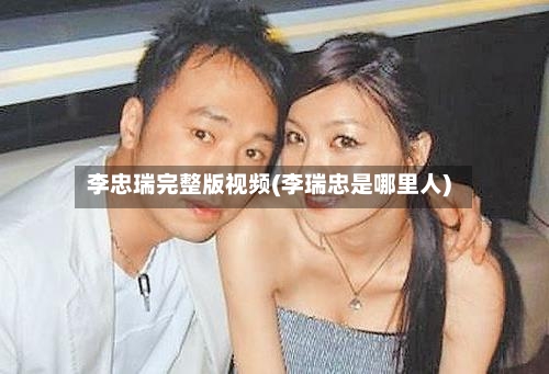 李忠瑞完整版视频(李瑞忠是哪里人)