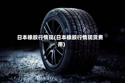 日本橡胶行情现(日本橡胶行情现货费用)-第2张图片
