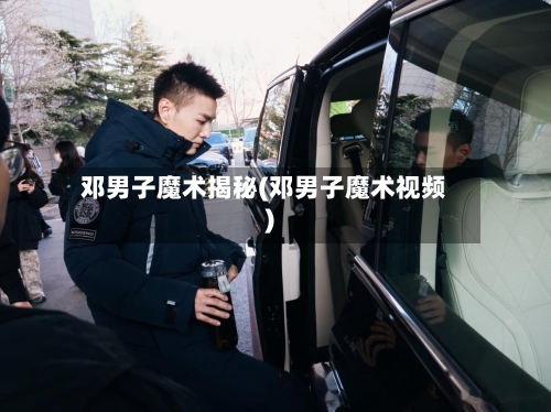 邓男子魔术揭秘(邓男子魔术视频)