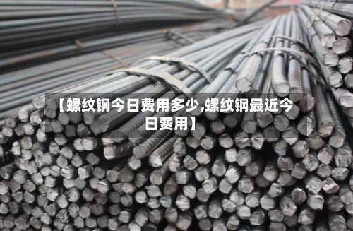 【螺纹钢今日费用多少,螺纹钢最近今日费用】-第2张图片